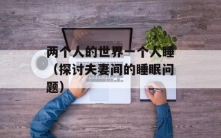 两个人的世界一个人睡（探讨夫妻间的睡眠问题）