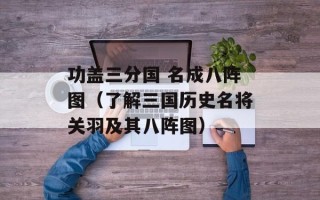 功盖三分国 名成八阵图（了解三国历史名将关羽及其八阵图）