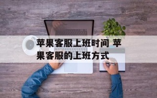 苹果客服上班时间 苹果客服的上班方式