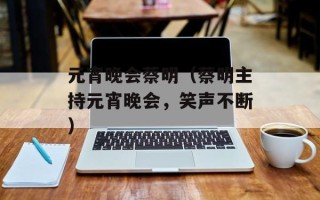 元宵晚会蔡明（蔡明主持元宵晚会，笑声不断）