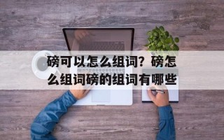 磅可以怎么组词？磅怎么组词磅的组词有哪些