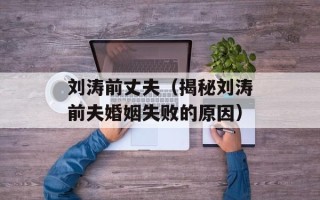 刘涛前丈夫（揭秘刘涛前夫婚姻失败的原因）