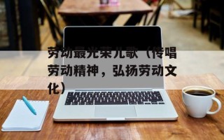 劳动最光荣儿歌（传唱劳动精神，弘扬劳动文化）
