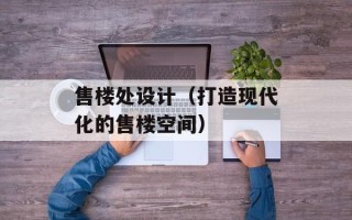 售楼处设计（打造现代化的售楼空间）