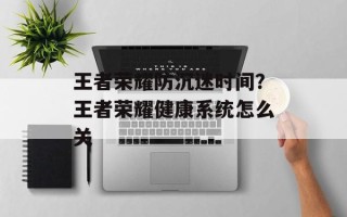 王者荣耀防沉迷时间？王者荣耀健康系统怎么关