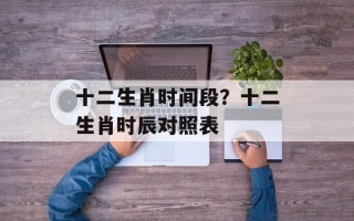十二生肖时间段？十二生肖时辰对照表