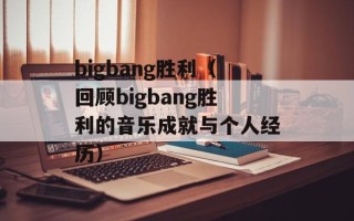 bigbang胜利（回顾bigbang胜利的音乐成就与个人经历）
