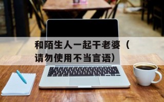 和陌生人一起干老婆（请勿使用不当言语）