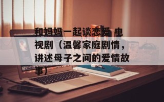和妈妈一起谈恋爱 电视剧（温馨家庭剧情，讲述母子之间的爱情故事）