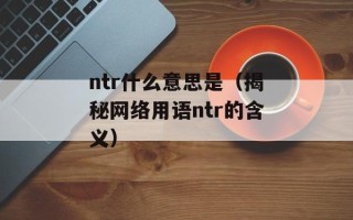 ntr什么意思是（揭秘网络用语ntr的含义）
