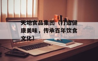 天地食品集团（打造健康美味，传承百年饮食文化）
