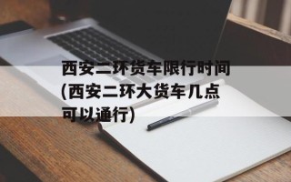 西安二环货车限行时间(西安二环大货车几点可以通行)