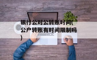 银行公对公转账时间(公户转账有时间限制吗)