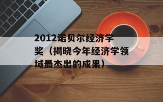 2012诺贝尔经济学奖（揭晓今年经济学领域最杰出的成果）