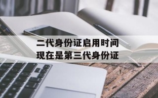 二代身份证启用时间 现在是第三代身份证