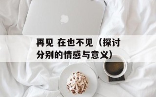再见 在也不见（探讨分别的情感与意义）
