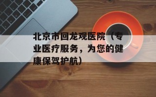 北京市回龙观医院（专业医疗服务，为您的健康保驾护航）