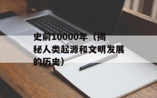 史前10000年（揭秘人类起源和文明发展的历史）