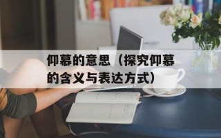 仰慕的意思（探究仰慕的含义与表达方式）