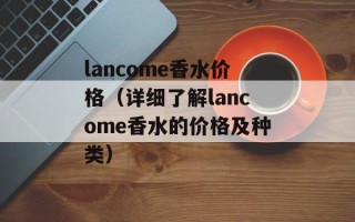lancome香水价格（详细了解lancome香水的价格及种类）