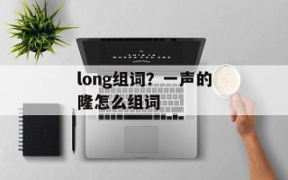 long组词？一声的隆怎么组词