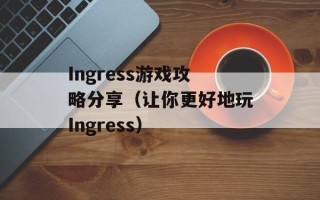 Ingress游戏攻略分享（让你更好地玩Ingress）