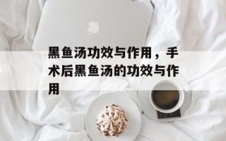 黑鱼汤功效与作用，手术后黑鱼汤的功效与作用