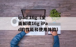 ipad 16g（全面解读16g iPad的性能和使用体验）