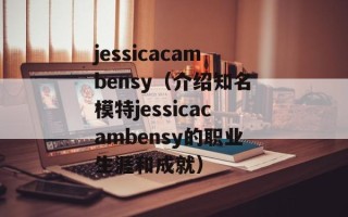 jessicacambensy（介绍知名模特jessicacambensy的职业生涯和成就）