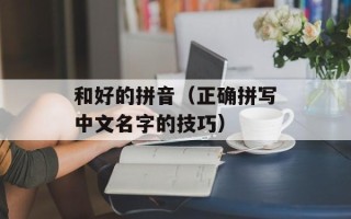 和好的拼音（正确拼写中文名字的技巧）