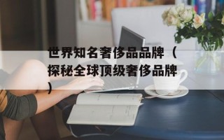 世界知名奢侈品品牌（探秘全球顶级奢侈品牌）
