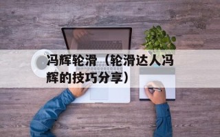 冯辉轮滑（轮滑达人冯辉的技巧分享）
