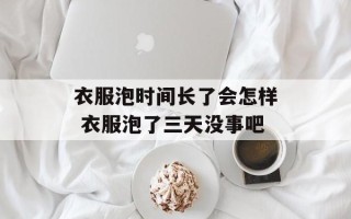 衣服泡时间长了会怎样 衣服泡了三天没事吧