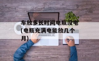 车放多长时间电瓶没电(电瓶充满电能放几个月)