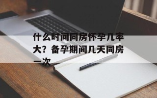 什么时间同房怀孕几率大？备孕期间几天同房一次