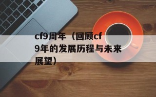 cf9周年（回顾cf9年的发展历程与未来展望）