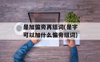 是加偏旁再组词(是字可以加什么偏旁组词)