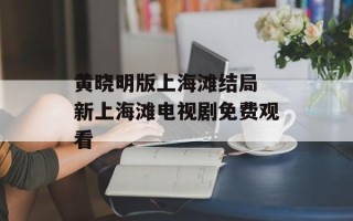 黄晓明版上海滩结局 新上海滩电视剧免费观看