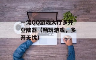 一流QQ游戏大厅多开登陆器（畅玩游戏，多开无忧）