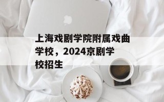 上海戏剧学院附属戏曲学校，2024京剧学校招生