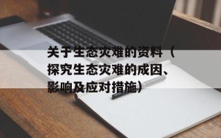 关于生态灾难的资料（探究生态灾难的成因、影响及应对措施）