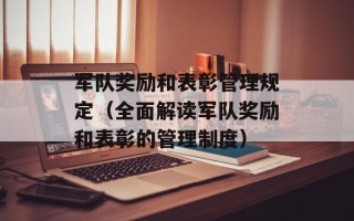 军队奖励和表彰管理规定（全面解读军队奖励和表彰的管理制度）