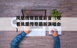 凤凰传奇百度影音（观看凤凰传奇最新演唱会）