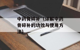 中药骨碎补（详解中药骨碎补的功效与使用方法）