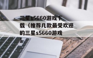 三星s5660游戏下载（推荐几款最受欢迎的三星s5660游戏）