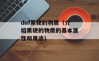 dnf黑硬的物质（介绍黑硬的物质的基本属性和用途）