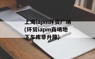 上海iapm环贸广场(环贸iapm商场地下车库非升降)