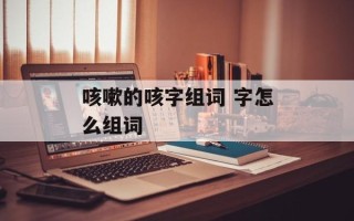 咳嗽的咳字组词 字怎么组词