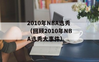 2010年NBA选秀（回顾2010年NBA选秀大事件）