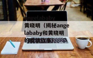 angelababy黄晓明（揭秘angelababy和黄晓明的爱情故事）